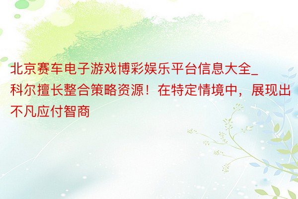 北京赛车电子游戏博彩娱乐平台信息大全_科尔擅长整合策略资源！在特定情境中，展现出不凡应付智商