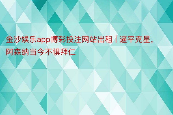 金沙娱乐app博彩投注网站出租 | 逼平克星，阿森纳当今不惧拜仁