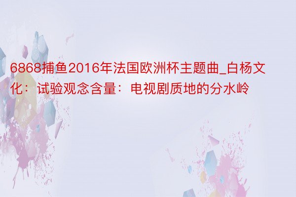 6868捕鱼2016年法国欧洲杯主题曲_白杨文化：试验观念含量：电视剧质地的分水岭