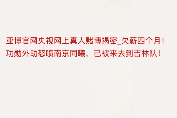 亚博官网央视网上真人赌博揭密_欠薪四个月！功勋外助怒喷南京同曦，已被来去到吉林队！