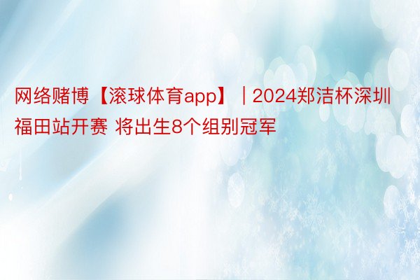 网络赌博【滚球体育app】 | 2024郑洁杯深圳福田站开赛 将出生8个组别冠军