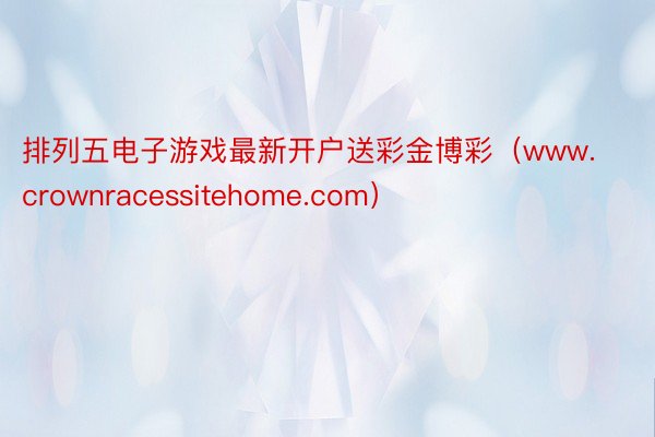 排列五电子游戏最新开户送彩金博彩（www.crownracessitehome.com）