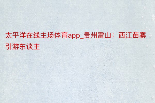 太平洋在线主场体育app_贵州雷山：西江苗寨引游东谈主