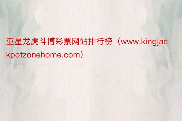 亚星龙虎斗博彩票网站排行榜（www.kingjackpotzonehome.com）