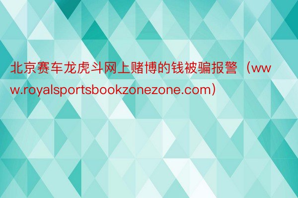 北京赛车龙虎斗网上赌博的钱被骗报警（www.royalsportsbookzonezone.com）