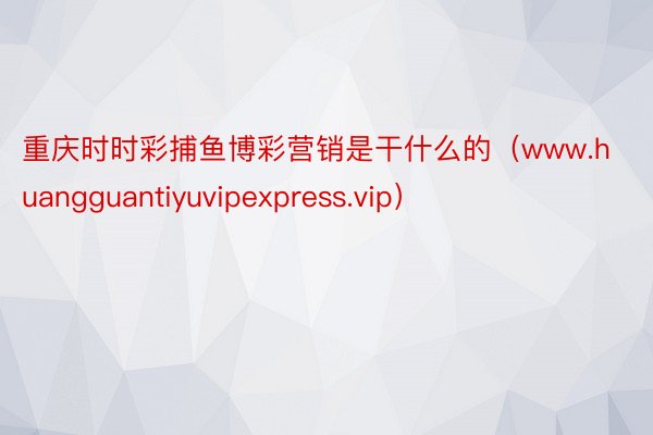 重庆时时彩捕鱼博彩营销是干什么的（www.huangguantiyuvipexpress.vip）