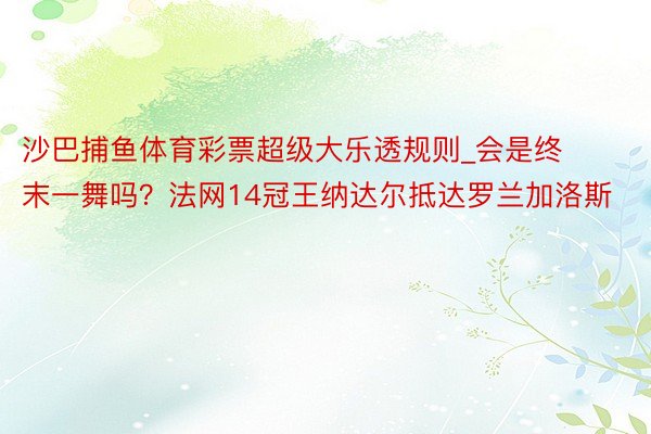 沙巴捕鱼体育彩票超级大乐透规则_会是终末一舞吗？法网14冠王纳达尔抵达罗兰加洛斯