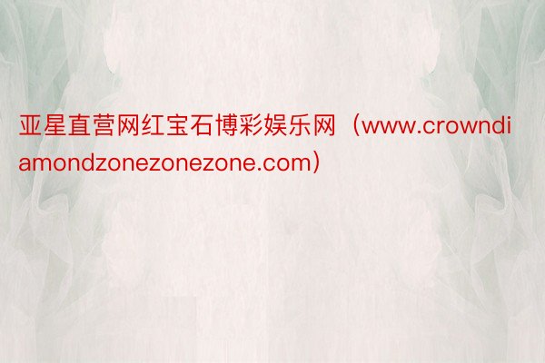 亚星直营网红宝石博彩娱乐网（www.crowndiamondzonezonezone.com）