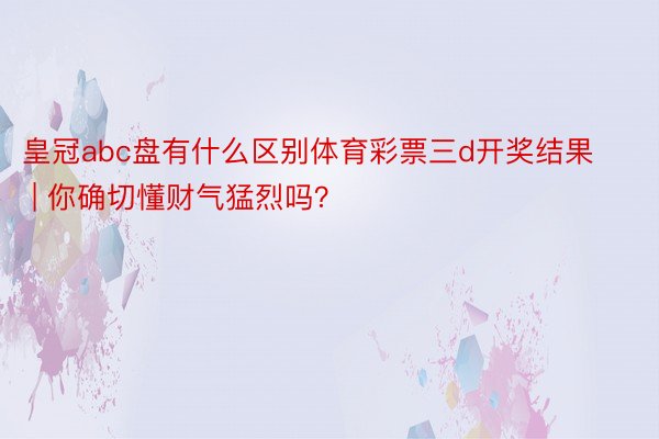 皇冠abc盘有什么区别体育彩票三d开奖结果 | 你确切懂财气猛烈吗？