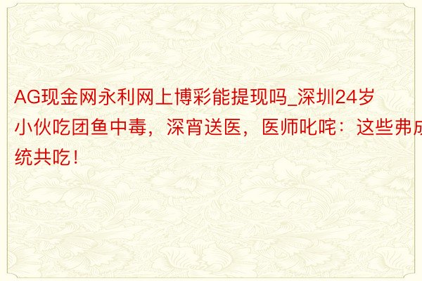 AG现金网永利网上博彩能提现吗_深圳24岁小伙吃团鱼中毒，深宵送医，医师叱咤：这些弗成统共吃！