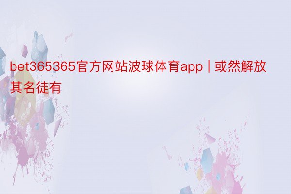 bet365365官方网站波球体育app | 或然解放其名徒有