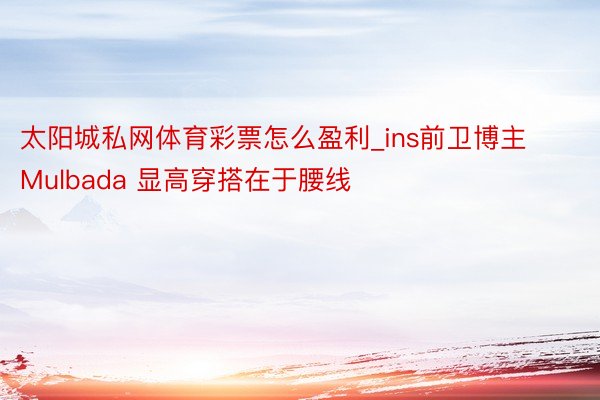 太阳城私网体育彩票怎么盈利_ins前卫博主Mulbada 显高穿搭在于腰线