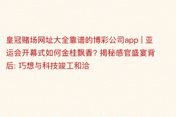 皇冠赌场网址大全靠谱的博彩公司app | 亚运会开幕式如何金桂飘香? 揭秘感官盛宴背后: 巧想与科技竣工和洽