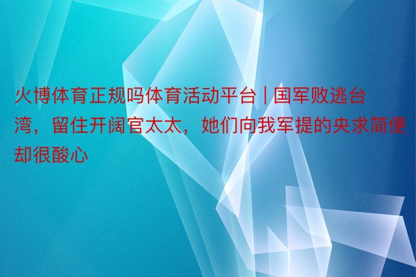 火博体育正规吗体育活动平台 | 国军败逃台湾，留住开阔官太太，她们向我军提的央求简便却很酸心