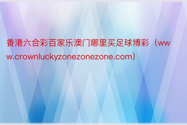 香港六合彩百家乐澳门哪里买足球博彩（www.crownluckyzonezonezone.com）