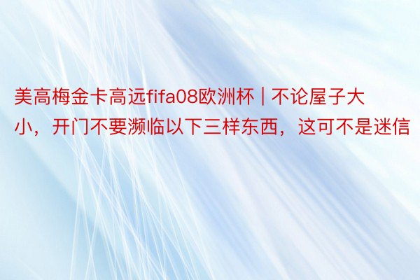 美高梅金卡高远fifa08欧洲杯 | 不论屋子大小，开门不要濒临以下三样东西，这可不是迷信