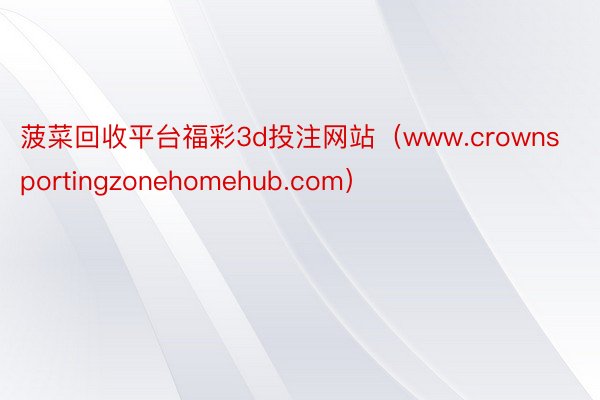 菠菜回收平台福彩3d投注网站（www.crownsportingzonehomehub.com）