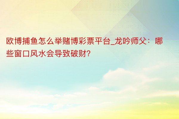 欧博捕鱼怎么举赌博彩票平台_龙吟师父：哪些窗口风水会导致破财？