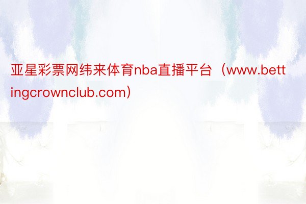 亚星彩票网纬来体育nba直播平台（www.bettingcrownclub.com）