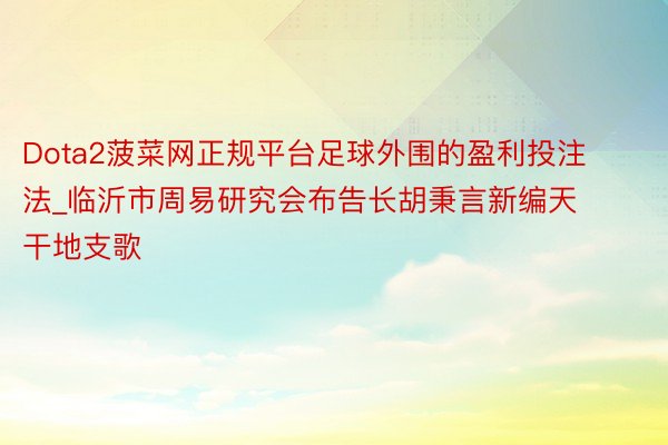 Dota2菠菜网正规平台足球外围的盈利投注法_临沂市周易研究会布告长胡秉言新编天干地支歌