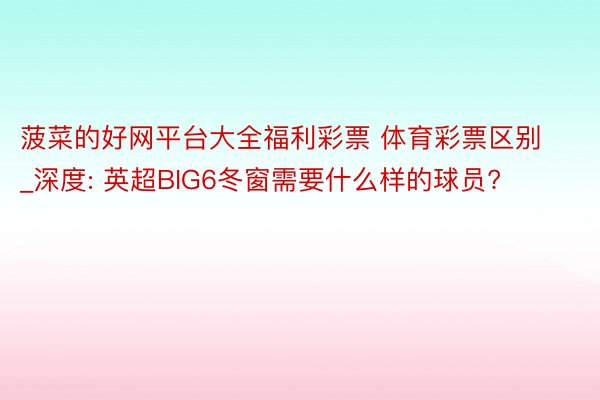 菠菜的好网平台大全福利彩票 体育彩票区别_深度: 英超BIG6冬窗需要什么样的球员?