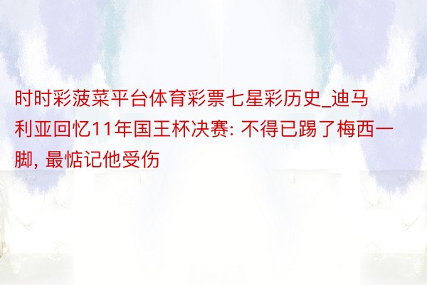 时时彩菠菜平台体育彩票七星彩历史_迪马利亚回忆11年国王杯决赛: 不得已踢了梅西一脚, 最惦记他受伤