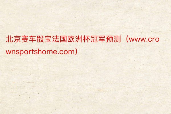 北京赛车骰宝法国欧洲杯冠军预测（www.crownsportshome.com）