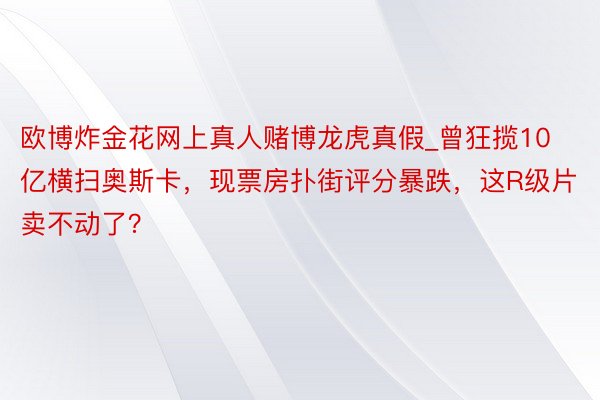 欧博炸金花网上真人赌博龙虎真假_曾狂揽10亿横扫奥斯卡，现票房扑街评分暴跌，这R级片卖不动了？