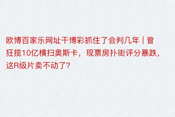 欧博百家乐网址干博彩抓住了会判几年 | 曾狂揽10亿横扫奥斯卡，现票房扑街评分暴跌，这R级片卖不动了？