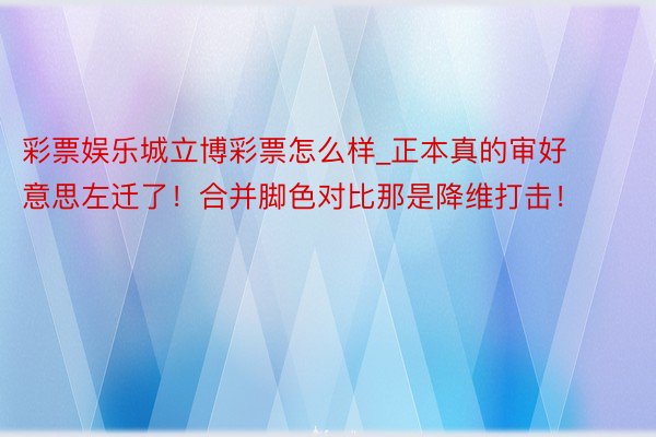 彩票娱乐城立博彩票怎么样_正本真的审好意思左迁了！合并脚色对比那是降维打击！