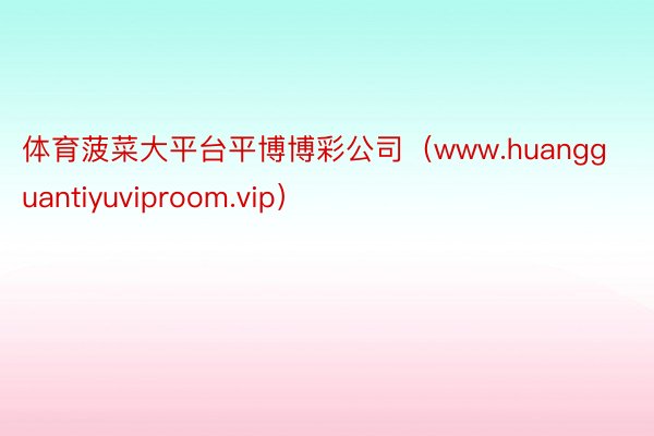 体育菠菜大平台平博博彩公司（www.huangguantiyuviproom.vip）