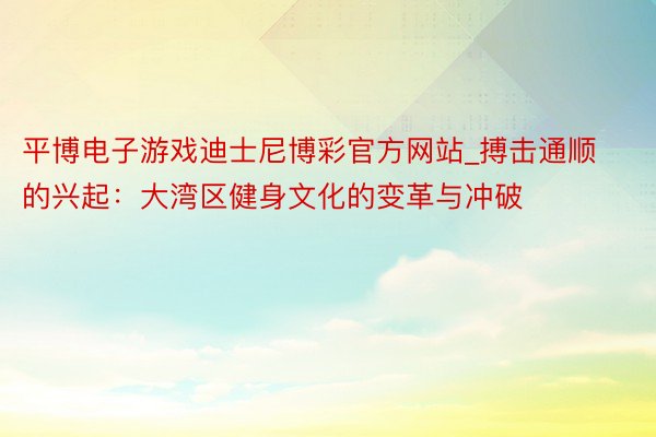 平博电子游戏迪士尼博彩官方网站_搏击通顺的兴起：大湾区健身文化的变革与冲破