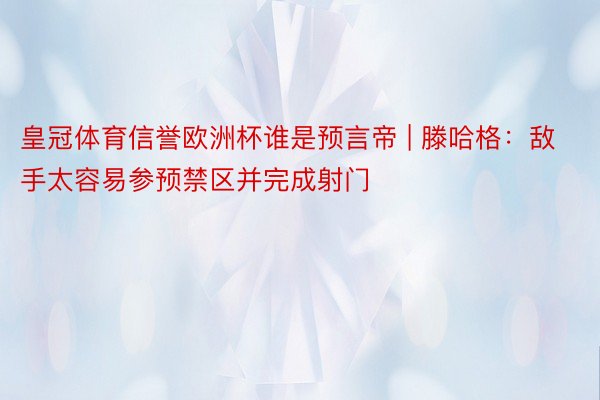 皇冠体育信誉欧洲杯谁是预言帝 | 滕哈格：敌手太容易参预禁区并完成射门