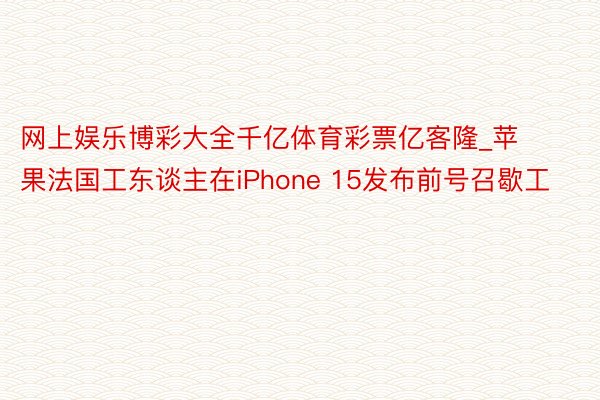 网上娱乐博彩大全千亿体育彩票亿客隆_苹果法国工东谈主在iPhone 15发布前号召歇工