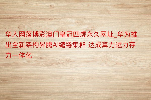 华人网落博彩澳门皇冠四虎永久网址_华为推出全新架构昇腾AI缱绻集群 达成算力运力存力一体化