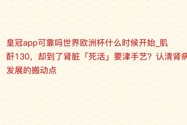 皇冠app可靠吗世界欧洲杯什么时候开始_肌酐130，却到了肾脏「死活」要津手艺？认清肾病发展的搬动点