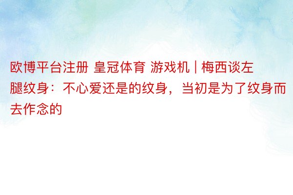 欧博平台注册 皇冠体育 游戏机 | 梅西谈左腿纹身：不心爱还是的纹身，当初是为了纹身而去作念的