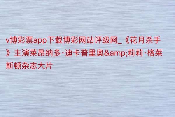 v博彩票app下载博彩网站评级网_《花月杀手》主演莱昂纳多·迪卡普里奥&莉莉·格莱斯顿杂志大片