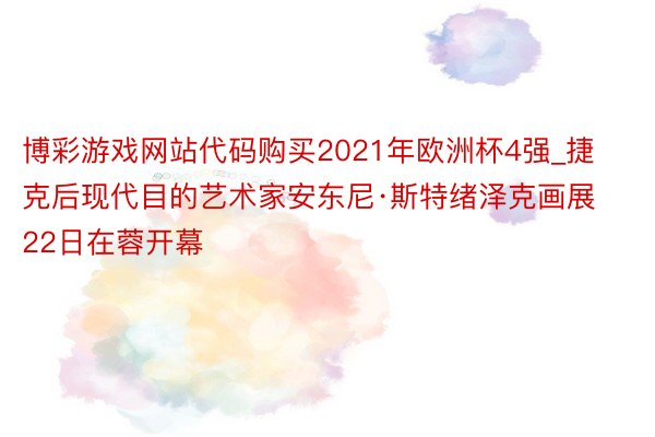 博彩游戏网站代码购买2021年欧洲杯4强_捷克后现代目的艺术家安东尼·斯特绪泽克画展22日在蓉开幕