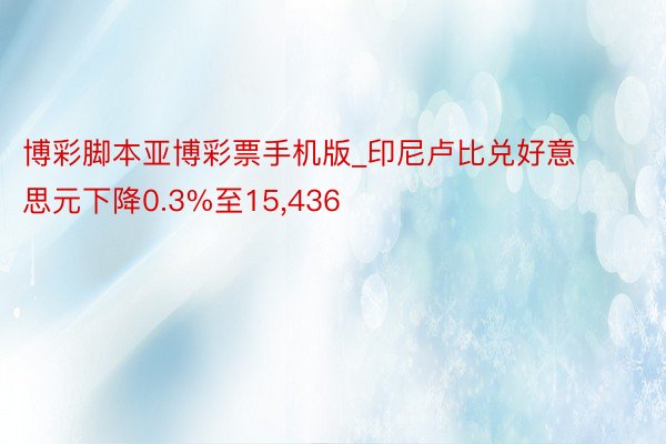 博彩脚本亚博彩票手机版_印尼卢比兑好意思元下降0.3%至15,436